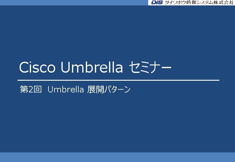 Cisco Umbrella セミナー 第 2回 Umbrella 展開パターン 