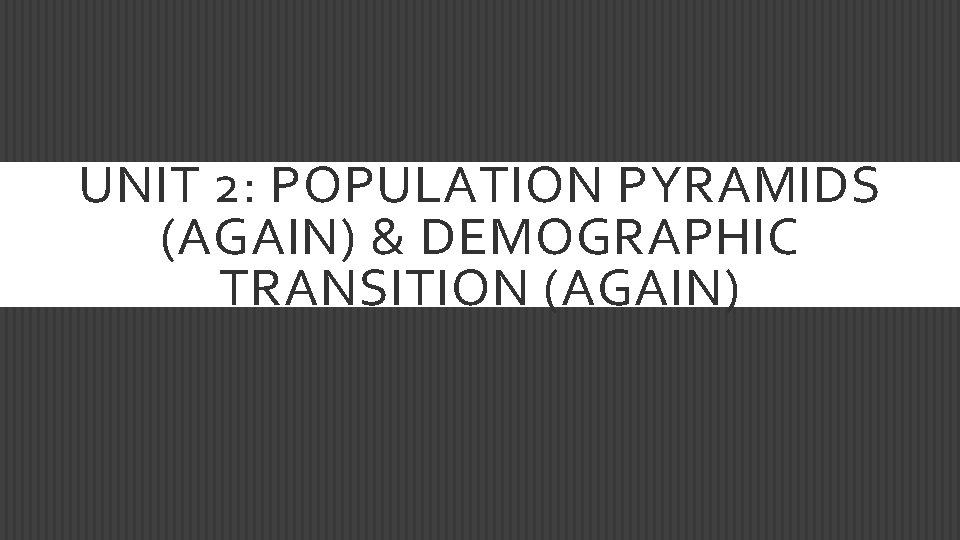 UNIT 2: POPULATION PYRAMIDS (AGAIN) & DEMOGRAPHIC TRANSITION (AGAIN) 