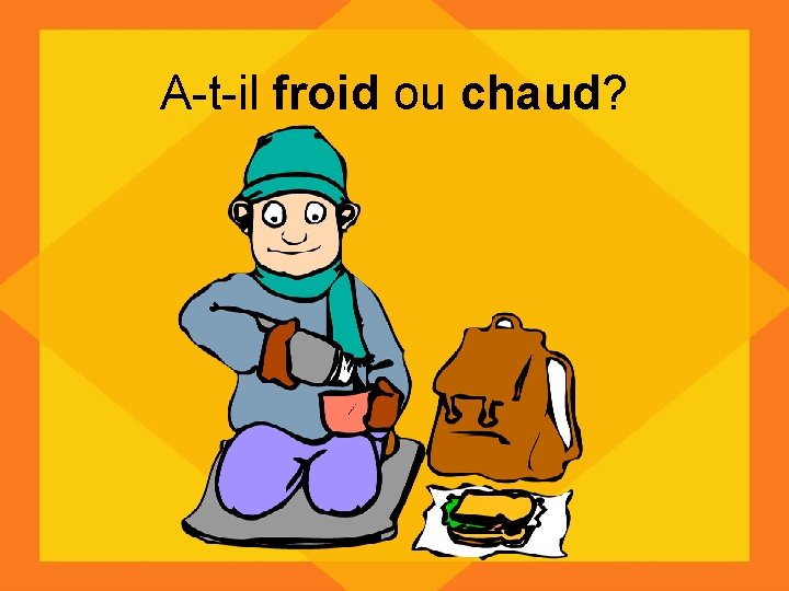 A-t-il froid ou chaud? 