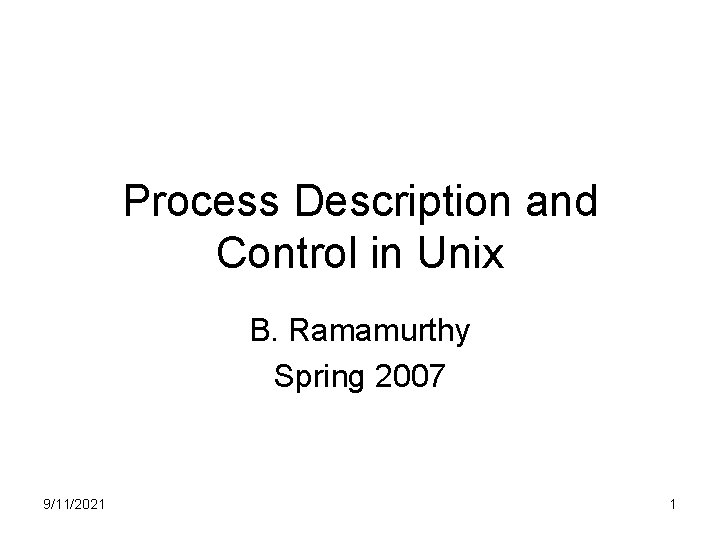 Process Description and Control in Unix B. Ramamurthy Spring 2007 9/11/2021 1 