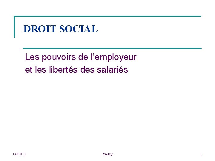 DROIT SOCIAL Les pouvoirs de l’employeur et les libertés des salariés 14/02/13 Yrelay 1