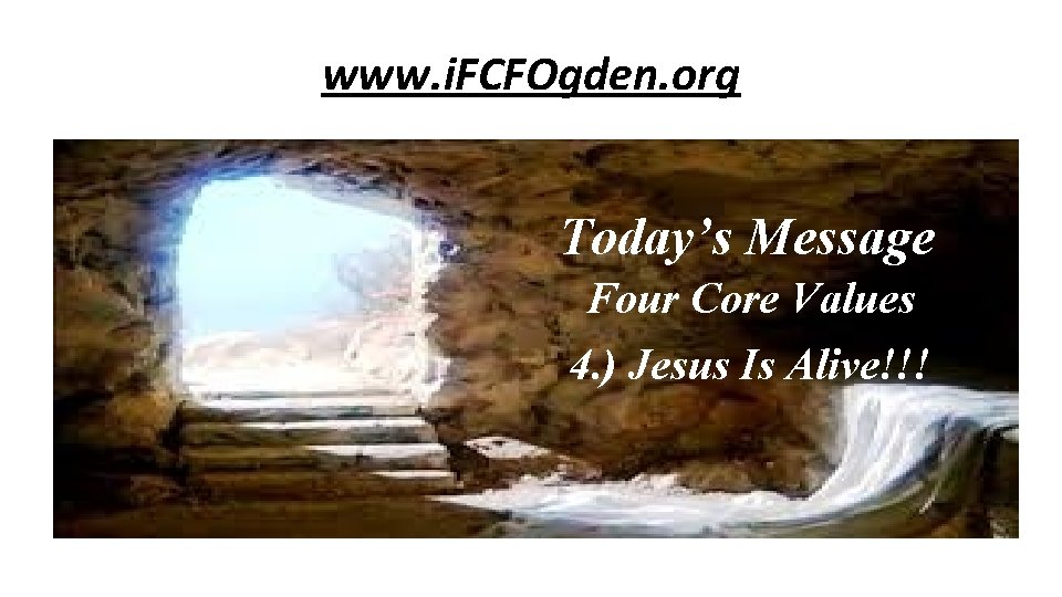 www. i. FCFOgden. org Today’s Message Four Core Values 4. ) Jesus Is Alive!!!