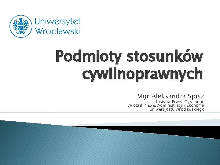 Podmioty stosunków cywilnoprawnych Mgr Aleksandra Spisz Instytut Prawa Cywilnego Wydział Prawa, Administracji i Ekonomii