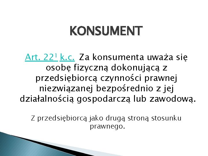 KONSUMENT Art. 221 k. c. Za konsumenta uważa się osobę fizyczną dokonującą z przedsiębiorcą