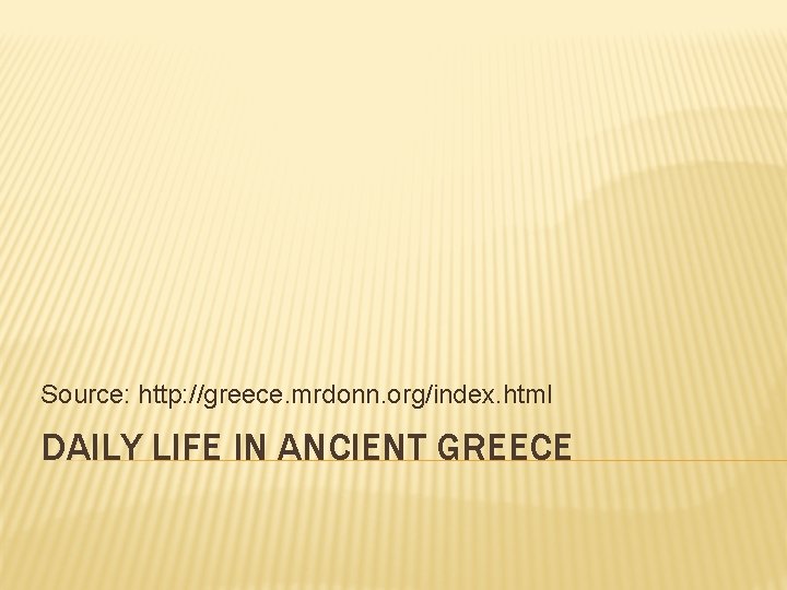 Source: http: //greece. mrdonn. org/index. html DAILY LIFE IN ANCIENT GREECE Source: http: //greece. mrdonn. org/index. html DAILY LIFE IN ANCIENT GREECE