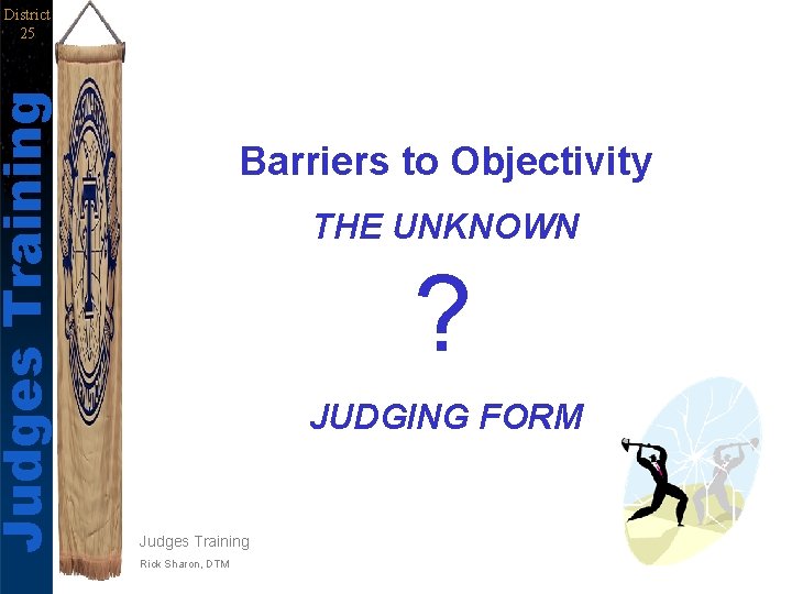 Judges Training District 25 Barriers to Objectivity THE UNKNOWN ? JUDGING FORM Judges Training