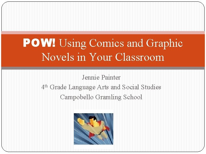 POW! Using Comics and Graphic Novels in Your Classroom Jennie Painter 4 th Grade