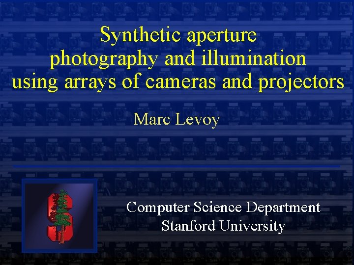 Synthetic aperture photography and illumination using arrays of cameras and projectors Marc Levoy Computer Synthetic aperture photography and illumination using arrays of cameras and projectors Marc Levoy Computer