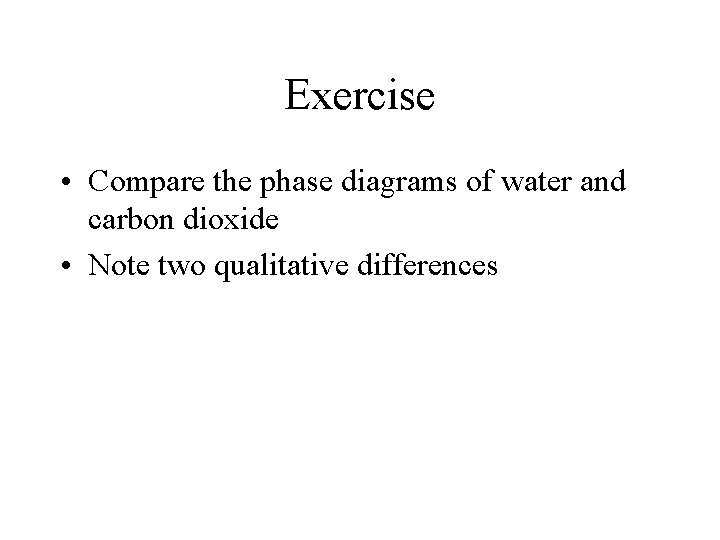 Exercise • Compare the phase diagrams of water and carbon dioxide • Note two