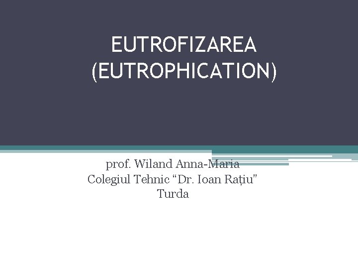 EUTROFIZAREA (EUTROPHICATION) prof. Wiland Anna-Maria Colegiul Tehnic “Dr. Ioan Rațiu” Turda 