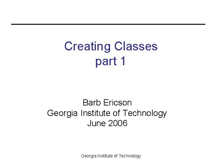 Creating Classes part 1 Barb Ericson Georgia Institute of Technology June 2006 Georgia Institute