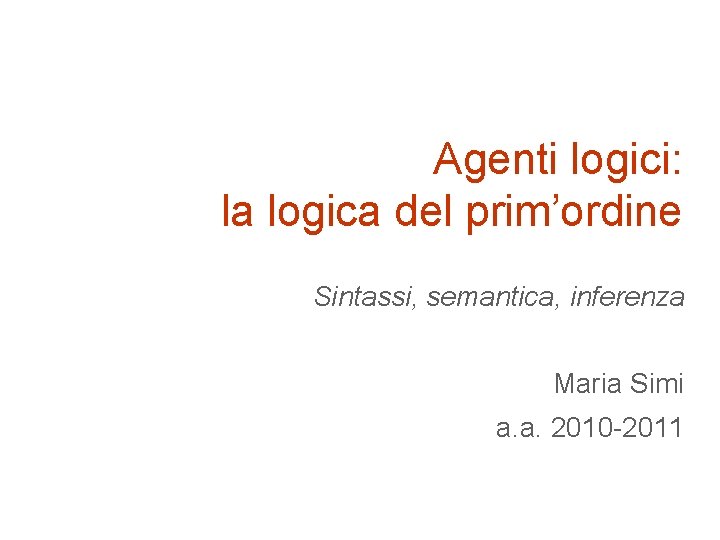 Agenti logici: la logica del prim’ordine Sintassi, semantica, inferenza Maria Simi a. a. 2010