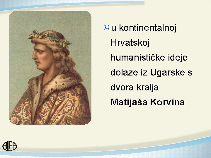 ³u kontinentalnoj Hrvatskoj humanističke ideje dolaze iz Ugarske s dvora kralja Matijaša Korvina 