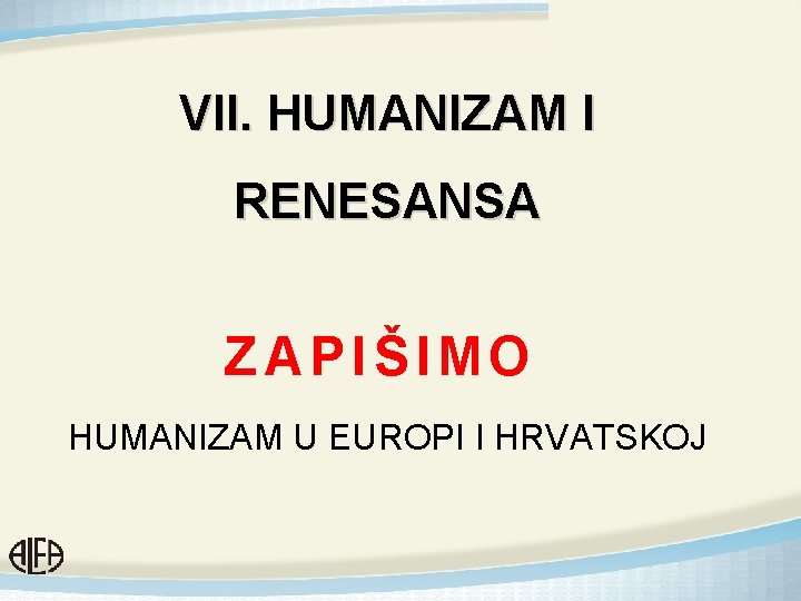 VII. HUMANIZAM I RENESANSA ZAPIŠIMO HUMANIZAM U EUROPI I HRVATSKOJ 