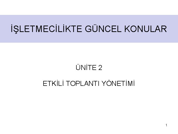 İŞLETMECİLİKTE GÜNCEL KONULAR ÜNİTE 2 ETKİLİ TOPLANTI YÖNETİMİ 1 