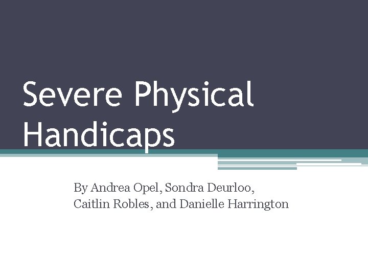Severe Physical Handicaps By Andrea Opel, Sondra Deurloo, Caitlin Robles, and Danielle Harrington 