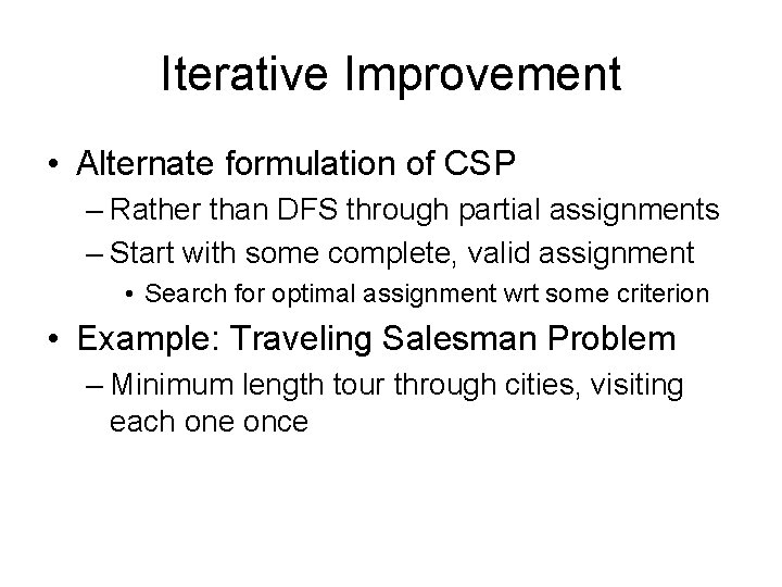 Iterative Improvement • Alternate formulation of CSP – Rather than DFS through partial assignments