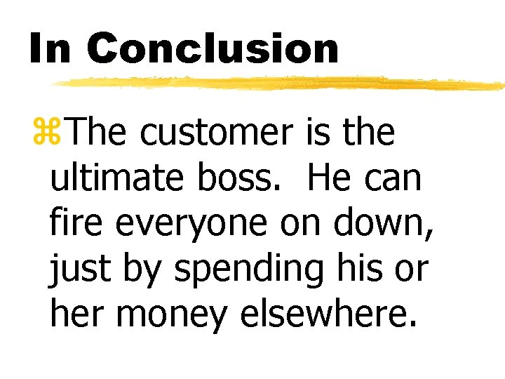 In Conclusion z. The customer is the ultimate boss. He can fire everyone on