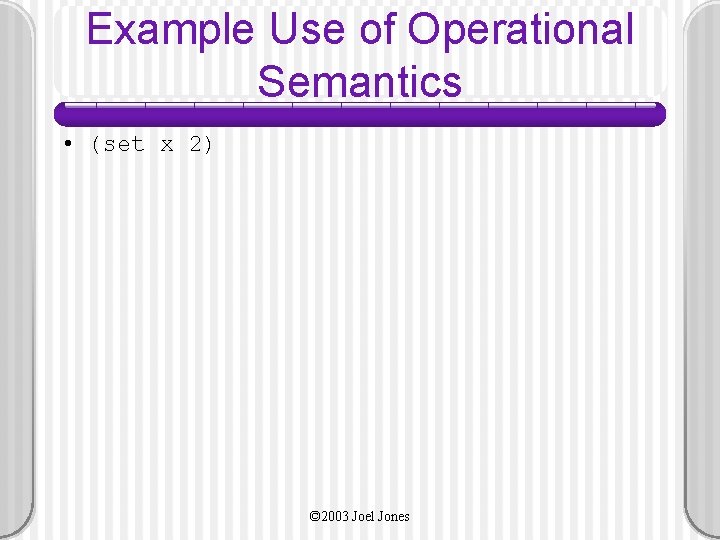 Example Use of Operational Semantics • (set x 2) © 2003 Joel Jones 