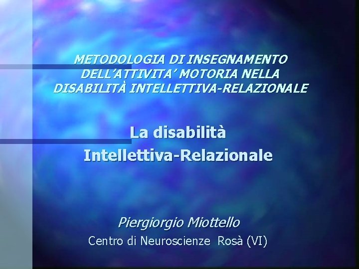 METODOLOGIA DI INSEGNAMENTO DELL’ATTIVITA’ MOTORIA NELLA DISABILITÀ INTELLETTIVA-RELAZIONALE La disabilità Intellettiva-Relazionale Piergio Miottello Centro