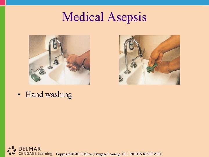 Medical Asepsis • Hand washing Copyright © 2010 Delmar, Cengage Learning. ALL RIGHTS RESERVED.