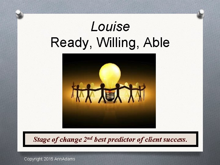 Louise Ready, Willing, Able Stage of change 2 nd best predictor of client success.