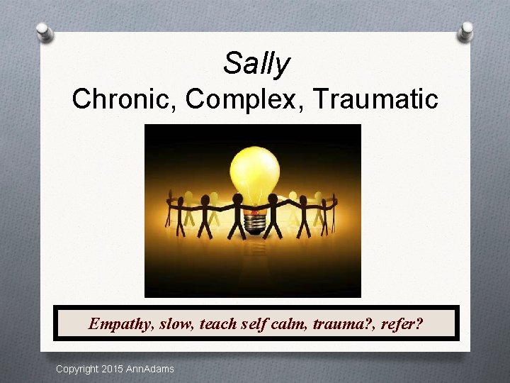 Sally Chronic, Complex, Traumatic Empathy, slow, teach self calm, trauma? , refer? Copyright 2015