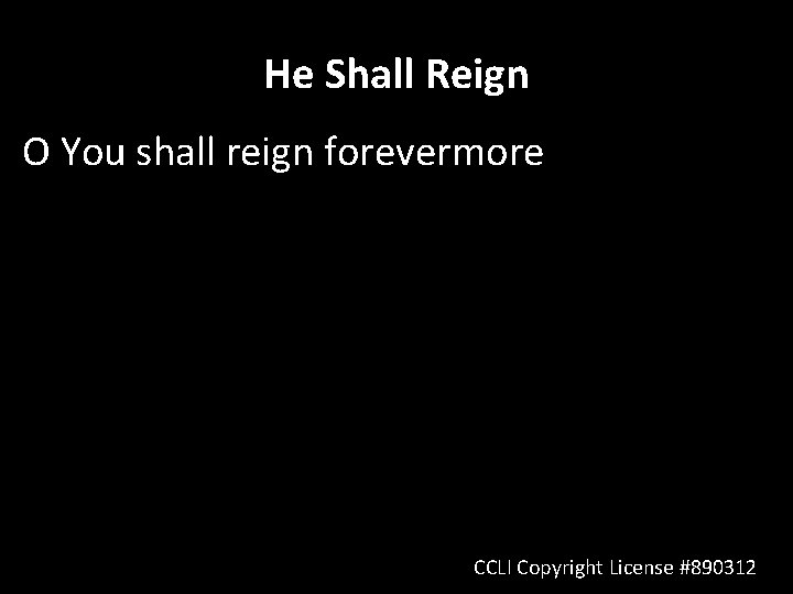 He Shall Reign O You shall reign forevermore CCLI Copyright License #890312 