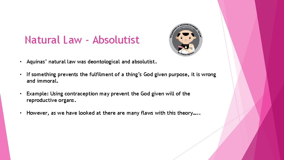 Natural Law - Absolutist • Aquinas’ natural law was deontological and absolutist. • If