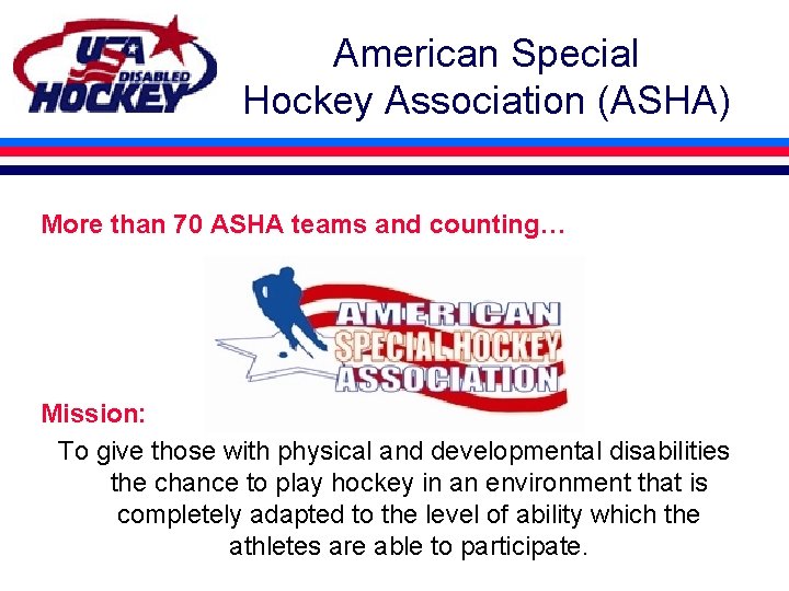 American Special Hockey Association (ASHA) More than 70 ASHA teams and counting… Mission: To