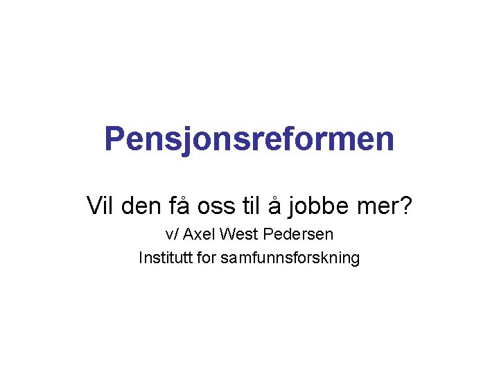 Pensjonsreformen Vil den få oss til å jobbe mer? v/ Axel West Pedersen Institutt