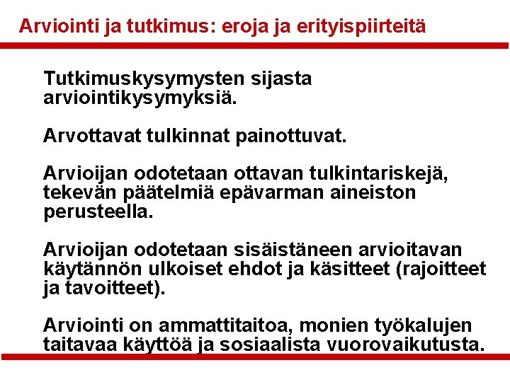 Arviointi ja tutkimus: eroja ja erityispiirteitä Tutkimuskysymysten sijasta arviointikysymyksiä. Arvottavat tulkinnat painottuvat. Arvioijan odotetaan