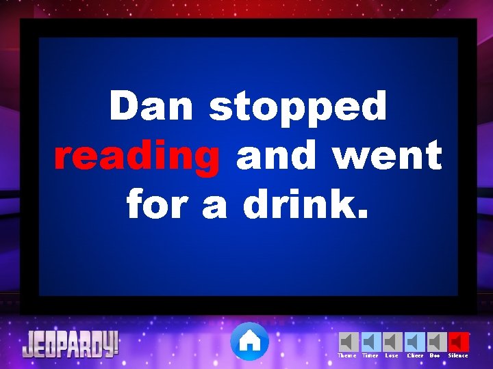 Dan stopped reading and went for a drink. Theme Timer Lose Cheer Boo Silence