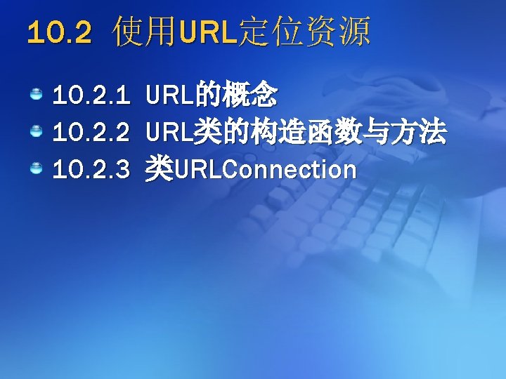 10. 2 使用URL定位资源 10. 2. 1 URL的概念 10. 2. 2 URL类的构造函数与方法 10. 2. 3