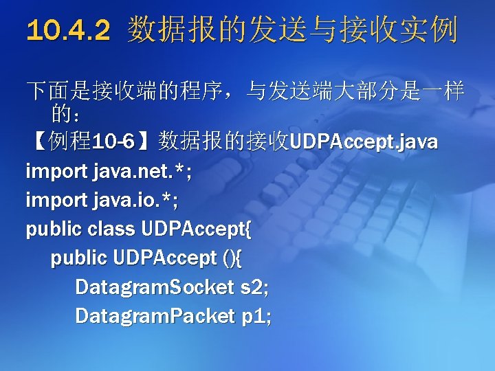 10. 4. 2 数据报的发送与接收实例 下面是接收端的程序，与发送端大部分是一样 的： 【例程10 -6】数据报的接收UDPAccept. java import java. net. *; import