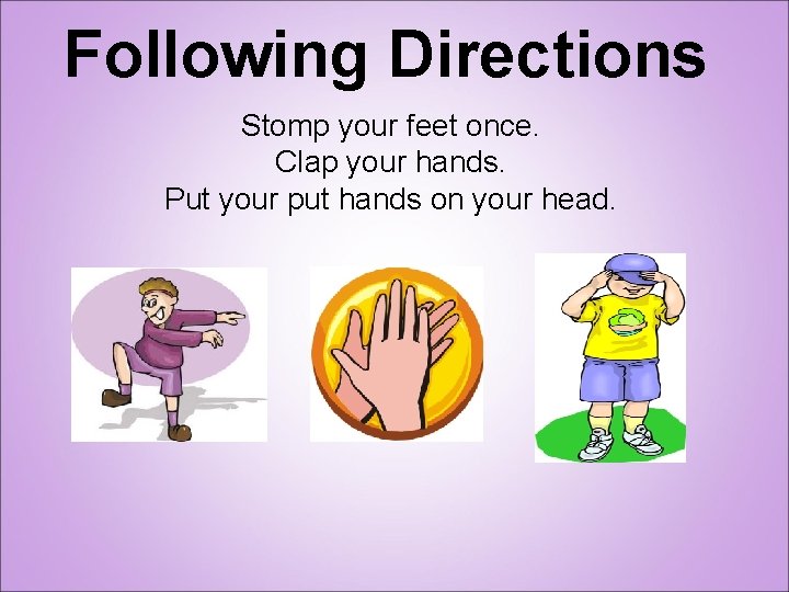 Following Directions Stomp your feet once. Clap your hands. Put your put hands on