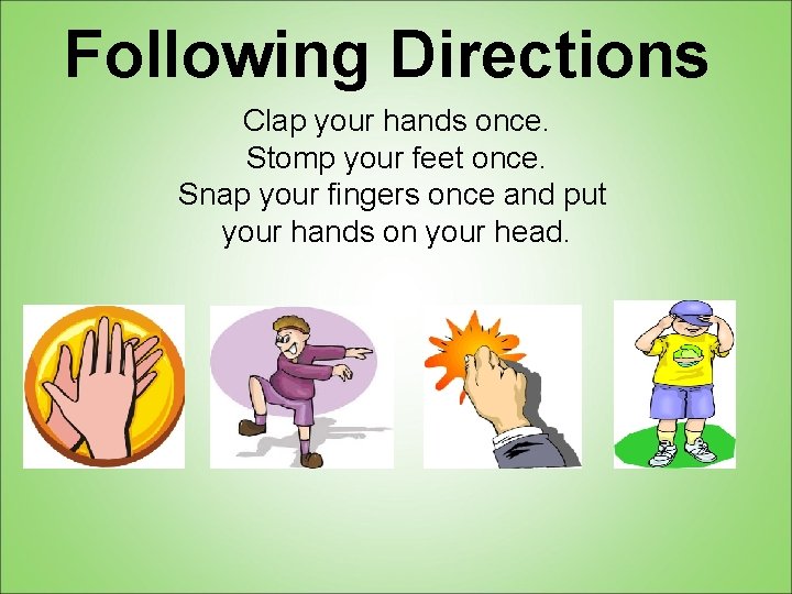 Following Directions Clap your hands once. Stomp your feet once. Snap your fingers once