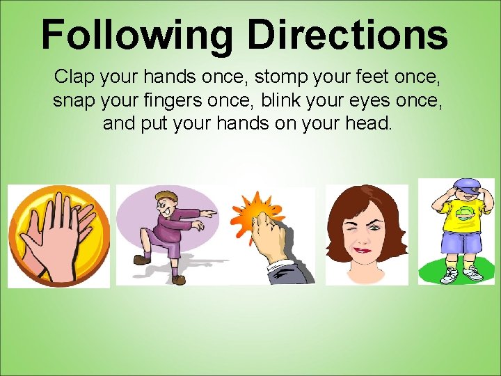 Following Directions Clap your hands once, stomp your feet once, snap your fingers once,