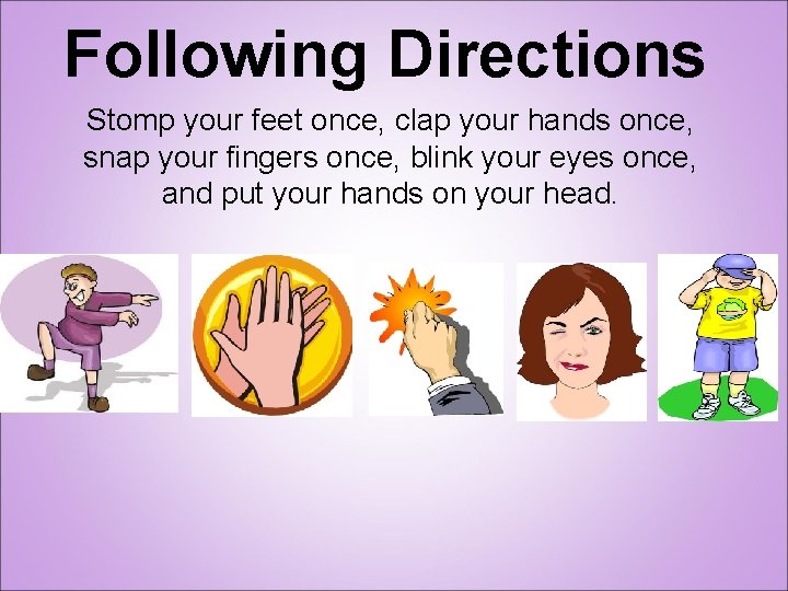 Following Directions Stomp your feet once, clap your hands once, snap your fingers once,