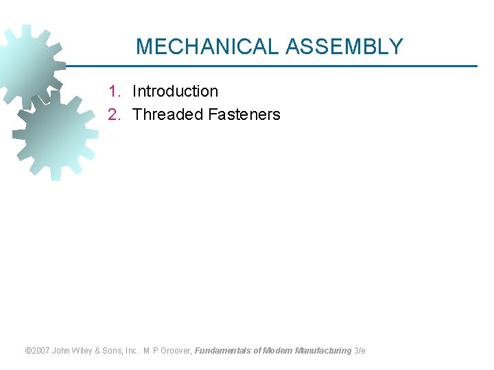 MECHANICAL ASSEMBLY 1. Introduction 2. Threaded Fasteners © 2007 John Wiley & Sons, Inc.