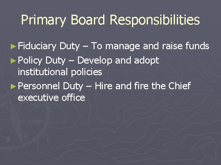 Primary Board Responsibilities ► Fiduciary Duty – To manage and raise funds ► Policy