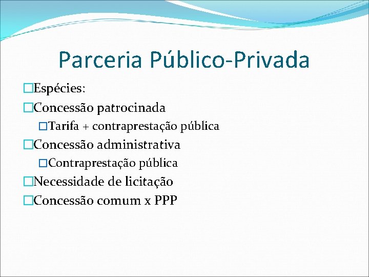 Parceria Público-Privada �Espécies: �Concessão patrocinada �Tarifa + contraprestação pública �Concessão administrativa �Contraprestação pública �Necessidade