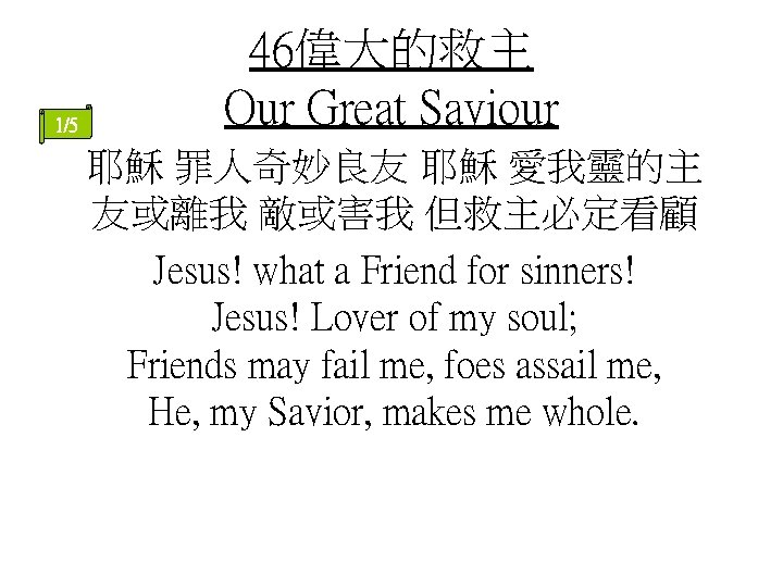 1/5 46偉大的救主 Our Great Saviour 耶穌 罪人奇妙良友 耶穌 愛我靈的主 友或離我 敵或害我 但救主必定看顧 Jesus! what