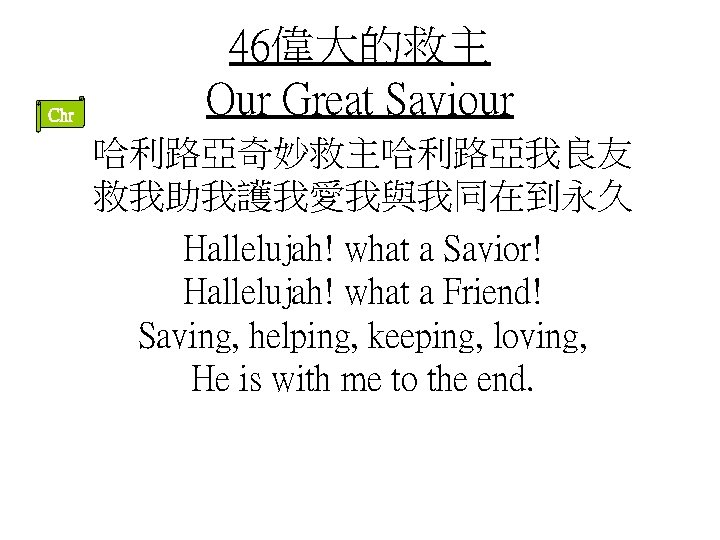 Chr 46偉大的救主 Our Great Saviour 哈利路亞奇妙救主哈利路亞我良友 救我助我護我愛我與我同在到永久 Hallelujah! what a Savior! Hallelujah! what a