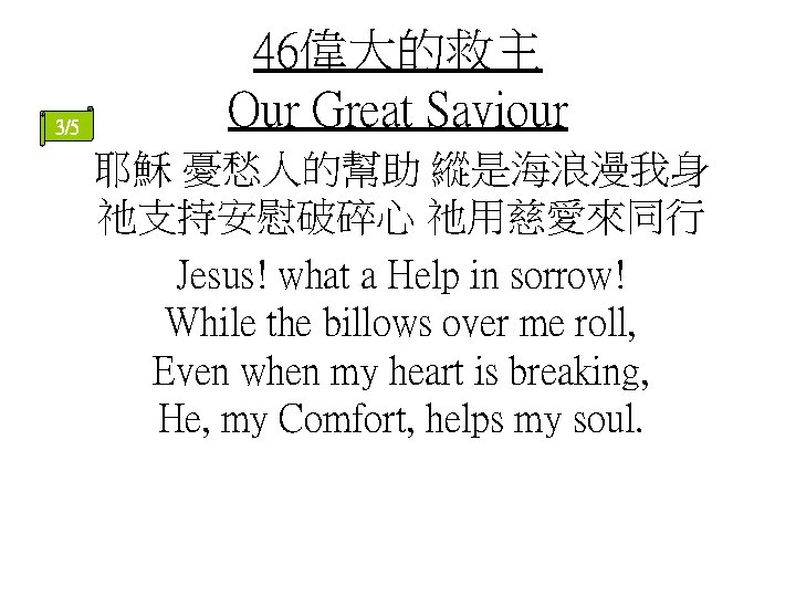 3/5 46偉大的救主 Our Great Saviour 耶穌 憂愁人的幫助 縱是海浪漫我身 祂支持安慰破碎心 祂用慈愛來同行 Jesus! what a Help