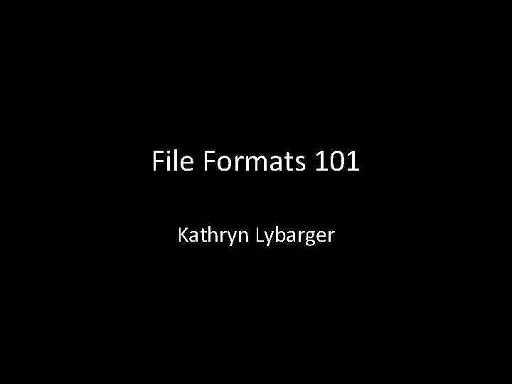 File Formats 101 Kathryn Lybarger 