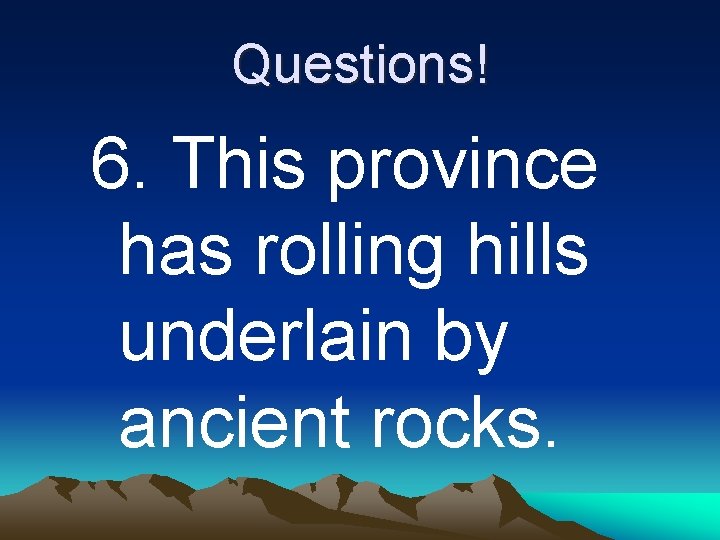 Questions! 6. This province has rolling hills underlain by ancient rocks. 