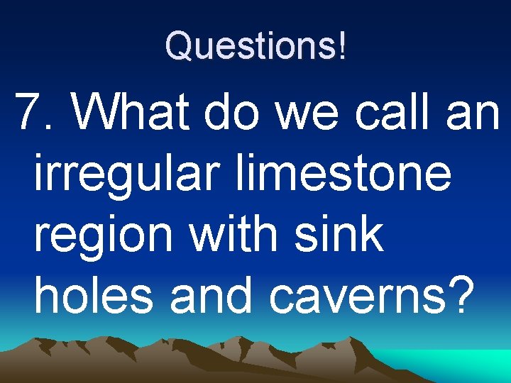 Questions! 7. What do we call an irregular limestone region with sink holes and