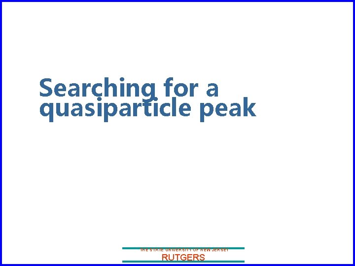 Searching for a quasiparticle peak THE STATE UNIVERSITY OF NEW JERSEY RUTGERS 