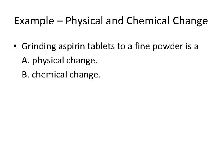 Example – Physical and Chemical Change • Grinding aspirin tablets to a fine powder